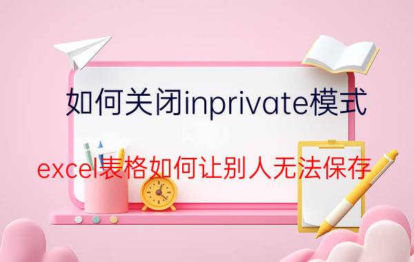 如何关闭inprivate模式 excel表格如何让别人无法保存？